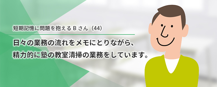 短期記憶に問題を抱えるBさん。日々の業務の流れをメモにとりながら、精力的に塾の教室清掃の業務をしています。